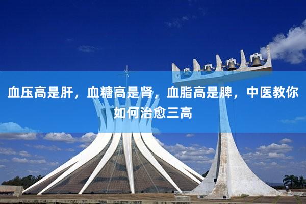 血压高是肝，血糖高是肾，血脂高是脾，中医教你如何治愈三高