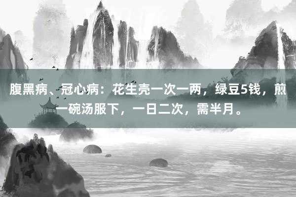 腹黑病、冠心病：花生壳一次一两，绿豆5钱，煎一碗汤服下，一日二次，需半月。