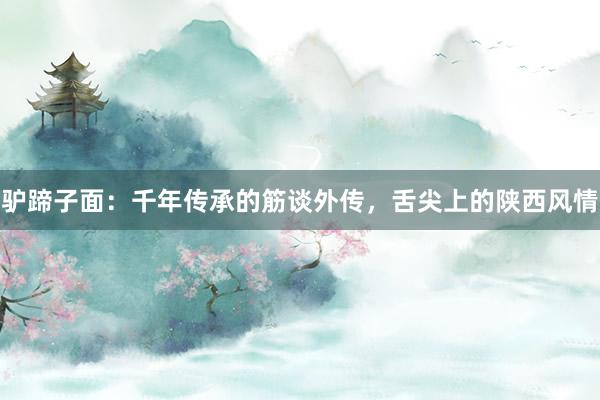 驴蹄子面：千年传承的筋谈外传，舌尖上的陕西风情