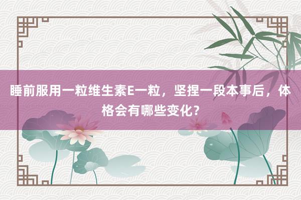 睡前服用一粒维生素E一粒，坚捏一段本事后，体格会有哪些变化？