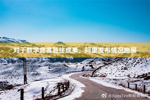 对于数学竞赛最终成果，阿里发布情况施展