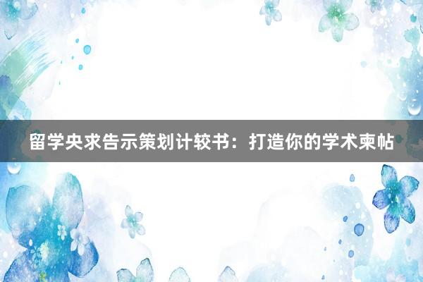 留学央求告示策划计较书：打造你的学术柬帖
