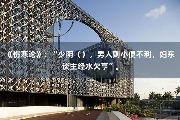 《伤寒论》：“少阴（），男人则小便不利，妇东谈主经水欠亨”。