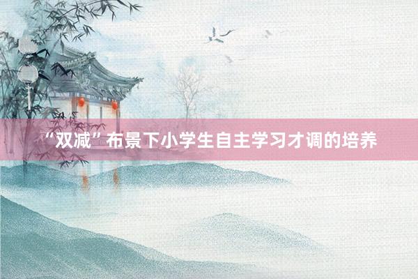 “双减”布景下小学生自主学习才调的培养