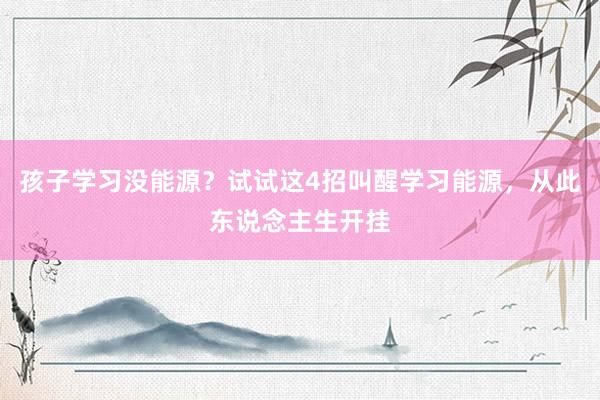 孩子学习没能源？试试这4招叫醒学习能源，从此东说念主生开挂
