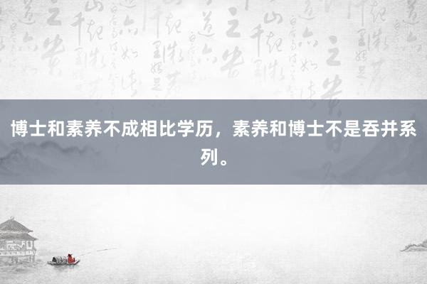 博士和素养不成相比学历，素养和博士不是吞并系列。