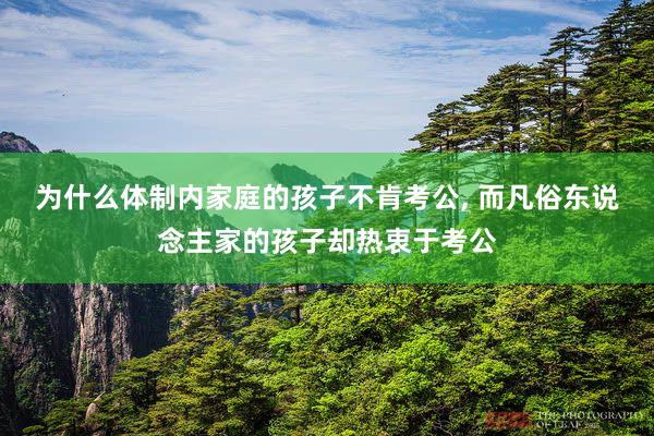 为什么体制内家庭的孩子不肯考公, 而凡俗东说念主家的孩子却热衷于考公