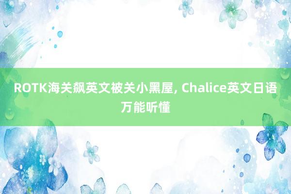 ROTK海关飙英文被关小黑屋, Chalice英文日语万能听懂