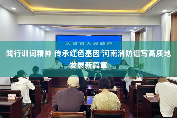 践行训词精神 传承红色基因 河南消防谱写高质地发展新篇章