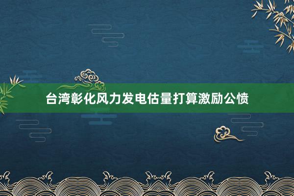 台湾彰化风力发电估量打算激励公愤