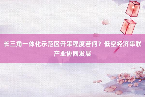 长三角一体化示范区开采程度若何？低空经济串联产业协同发展