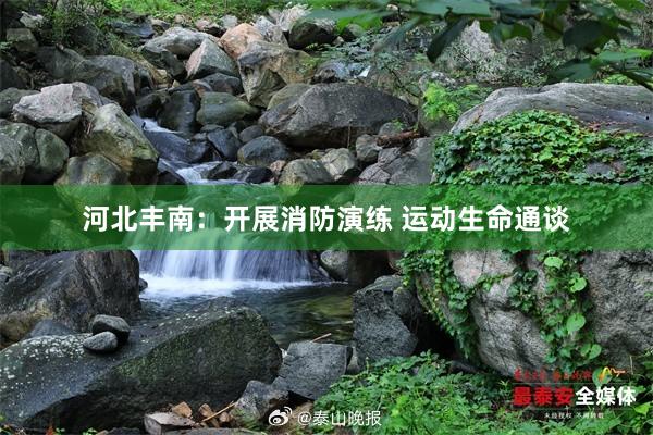河北丰南：开展消防演练 运动生命通谈