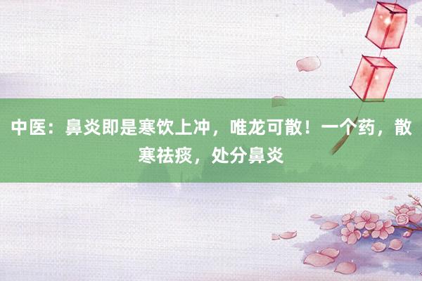 中医：鼻炎即是寒饮上冲，唯龙可散！一个药，散寒祛痰，处分鼻炎