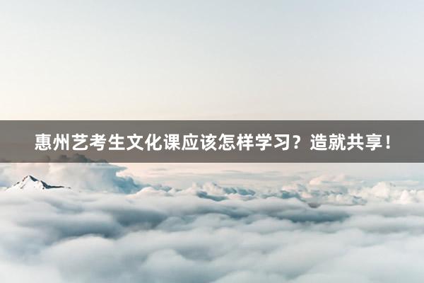 惠州艺考生文化课应该怎样学习？造就共享！