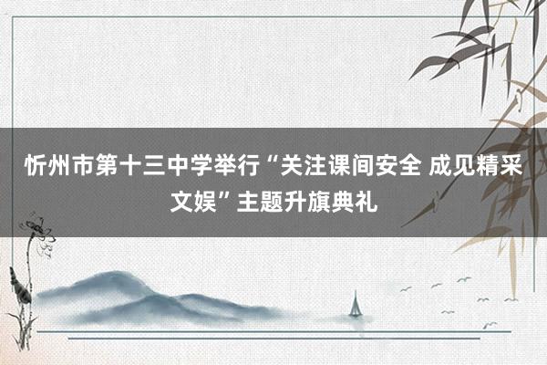 忻州市第十三中学举行“关注课间安全 成见精采文娱”主题升旗典礼