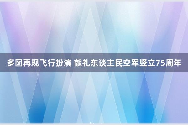 多图再现飞行扮演 献礼东谈主民空军竖立75周年