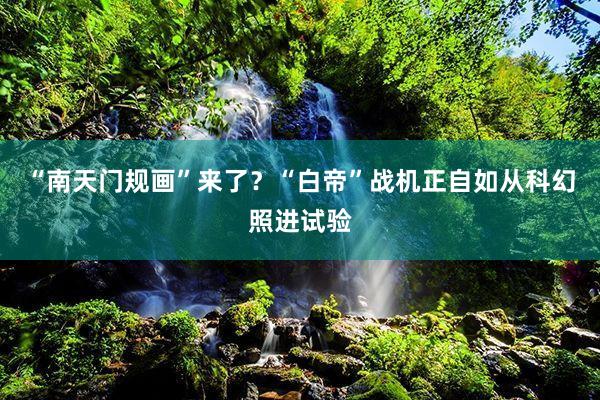 “南天门规画”来了？“白帝”战机正自如从科幻照进试验