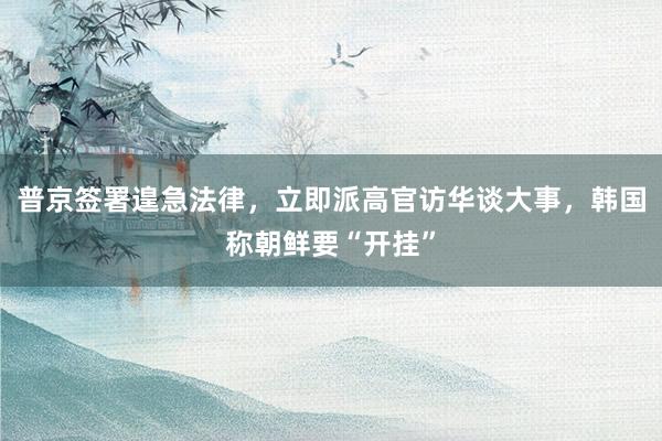 普京签署遑急法律，立即派高官访华谈大事，韩国称朝鲜要“开挂”