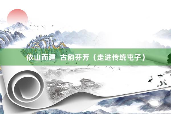 依山而建  古韵芬芳（走进传统屯子）