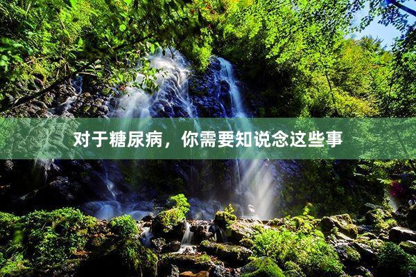 对于糖尿病，你需要知说念这些事