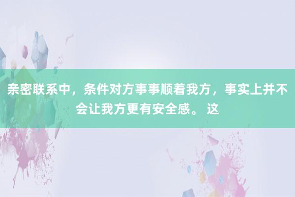 亲密联系中，条件对方事事顺着我方，事实上并不会让我方更有安全感。 这