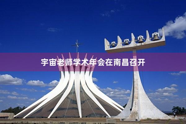 宇宙老师学术年会在南昌召开