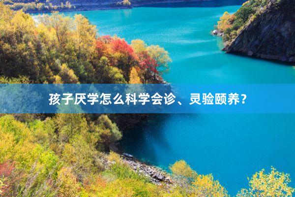 孩子厌学怎么科学会诊、灵验颐养？