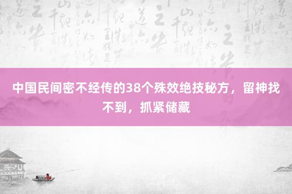 中国民间密不经传的38个殊效绝技秘方，留神找不到，抓紧储藏