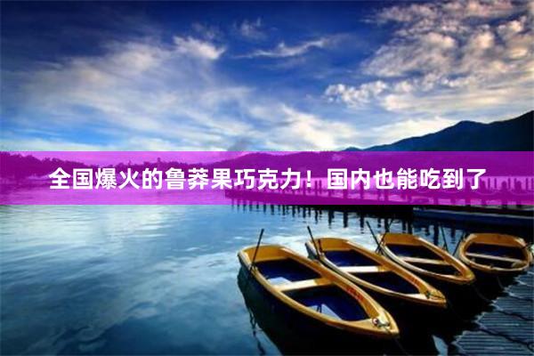 全国爆火的鲁莽果巧克力！国内也能吃到了