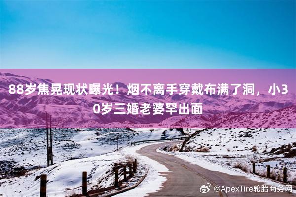 88岁焦晃现状曝光！烟不离手穿戴布满了洞，小30岁三婚老婆罕出面