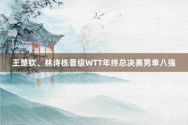 王楚钦、林诗栋晋级WTT年终总决赛男单八强