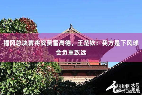 福冈总决赛将战莫雷高德，王楚钦：我方是下风球会负重致远