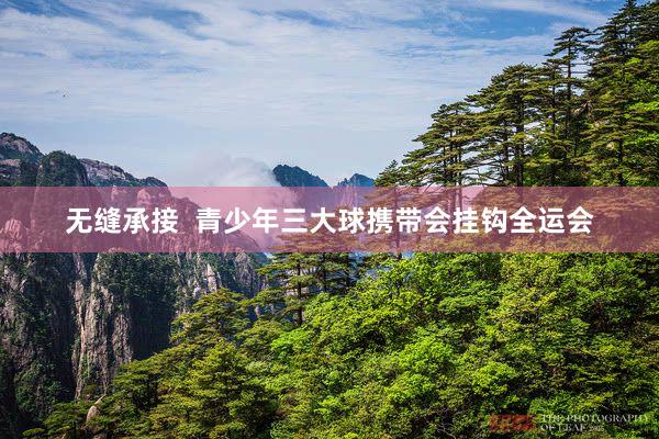 无缝承接  青少年三大球携带会挂钩全运会