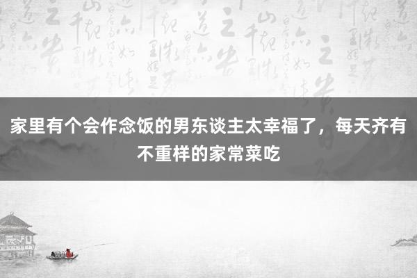 家里有个会作念饭的男东谈主太幸福了，每天齐有不重样的家常菜吃