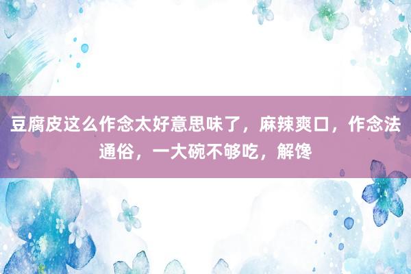 豆腐皮这么作念太好意思味了，麻辣爽口，作念法通俗，一大碗不够吃，解馋