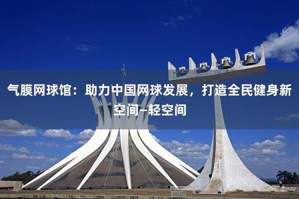 气膜网球馆：助力中国网球发展，打造全民健身新空间—轻空间
