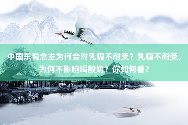 中国东说念主为何会对乳糖不耐受？乳糖不耐受，为何不影响喝酸奶？你如何看？