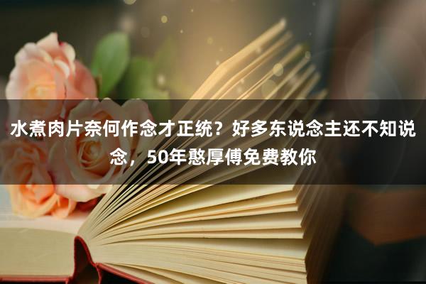 水煮肉片奈何作念才正统？好多东说念主还不知说念，50年憨厚傅免费教你