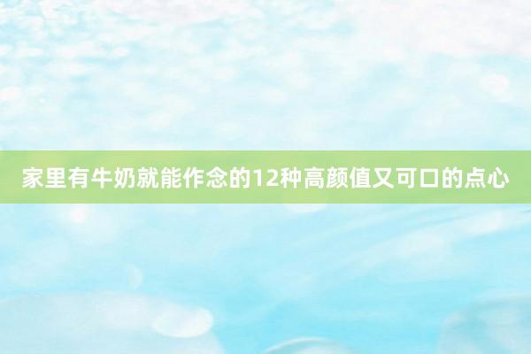家里有牛奶就能作念的12种高颜值又可口的点心
