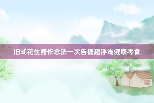 旧式花生糖作念法一次告捷超浮浅健康零食