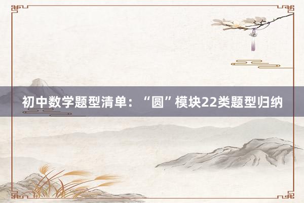 初中数学题型清单：“圆”模块22类题型归纳
