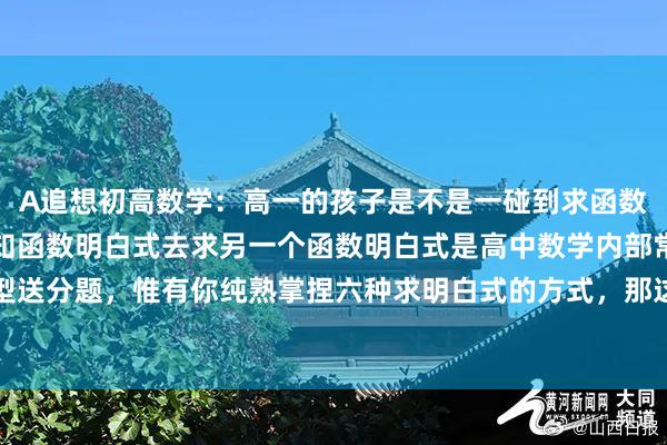 A追想初高数学：高一的孩子是不是一碰到求函数明白式就头疼？其实已知函数明白式去求另一个函数明白式是高中数学内部常考的典型送分题，惟有你纯熟掌捏六种求明白式的方式，那这一板块的分数还不被你稳稳收入...