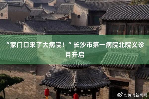 “家门口来了大病院!”长沙市第一病院北院义诊月开启