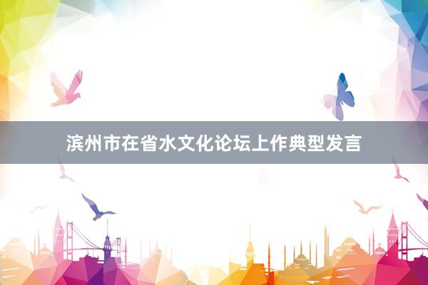 滨州市在省水文化论坛上作典型发言