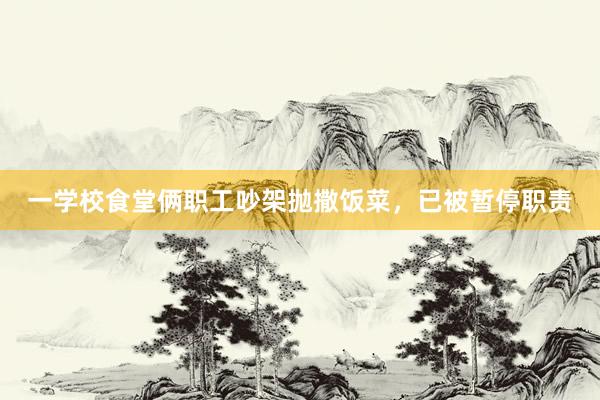 一学校食堂俩职工吵架抛撒饭菜，已被暂停职责