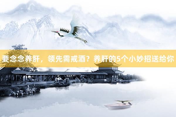 要念念养肝，领先需戒酒？养肝的5个小妙招送给你
