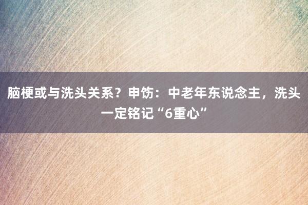 脑梗或与洗头关系？申饬：中老年东说念主，洗头一定铭记“6重心”