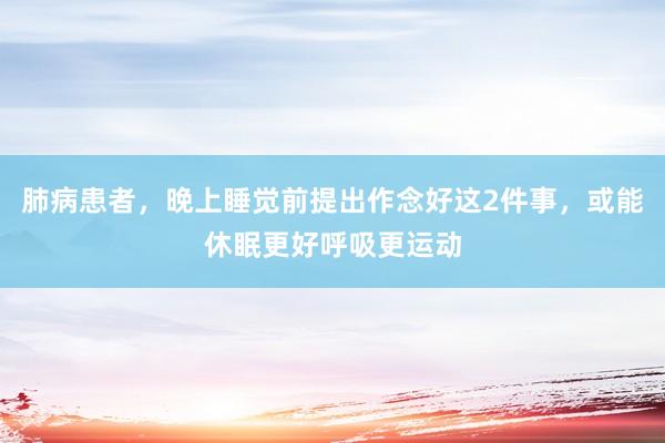 肺病患者，晚上睡觉前提出作念好这2件事，或能休眠更好呼吸更运动