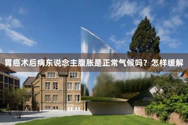 胃癌术后病东说念主腹胀是正常气候吗？怎样缓解