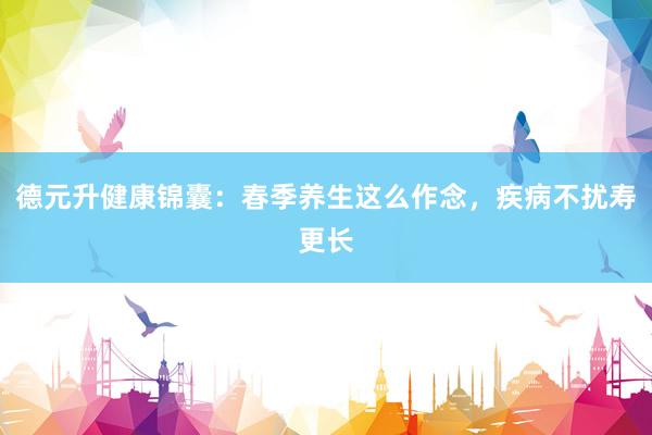 德元升健康锦囊：春季养生这么作念，疾病不扰寿更长